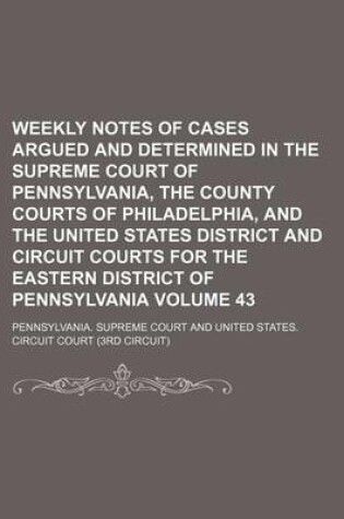 Cover of Weekly Notes of Cases Argued and Determined in the Supreme Court of Pennsylvania, the County Courts of Philadelphia, and the United States District and Circuit Courts for the Eastern District of Pennsylvania Volume 43