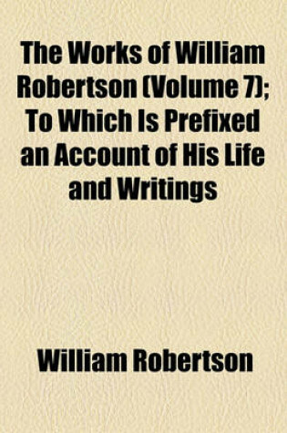 Cover of The Works of William Robertson Volume 7; History of the Reign of the Emperor Charles V