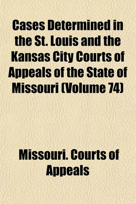 Book cover for Cases Determined in the St. Louis and the Kansas City Courts of Appeals of the State of Missouri Volume 74