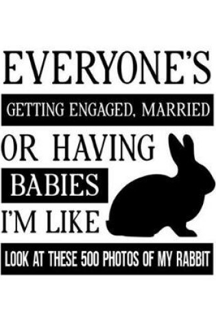 Cover of Everyone's Getting Engaged Married or Having Babies. I'm Like Look at These 500 Photos of My Rabbit