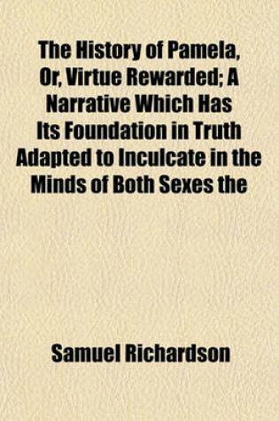 Cover of The History of Pamela, Or, Virtue Rewarded; A Narrative Which Has Its Foundation in Truth Adapted to Inculcate in the Minds of Both Sexes the