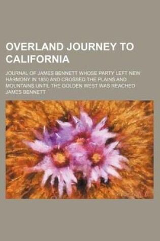 Cover of Overland Journey to California; Journal of James Bennett Whose Party Left New Harmony in 1850 and Crossed the Plains and Mountains Until the Golden West Was Reached