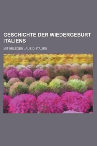 Cover of Geschichte Der Wiedergeburt Italiens; Mit Belegen Aus D. Italien