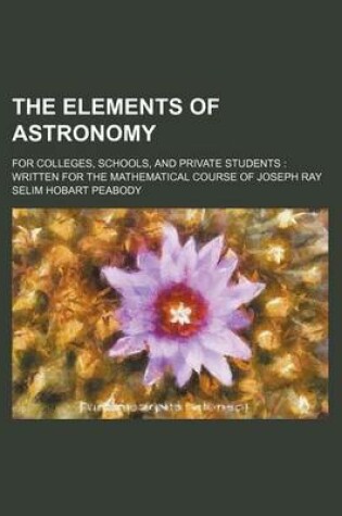 Cover of The Elements of Astronomy; For Colleges, Schools, and Private Students Written for the Mathematical Course of Joseph Ray