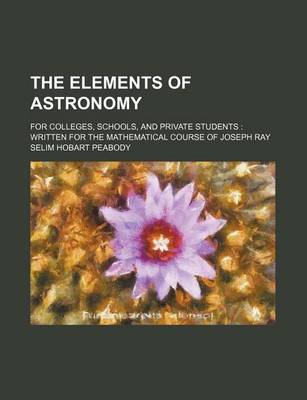 Book cover for The Elements of Astronomy; For Colleges, Schools, and Private Students Written for the Mathematical Course of Joseph Ray