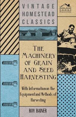 Cover of The Machinery of Grain and Seed Harvesting - With Information on the Equipment and Methods of Harvesting