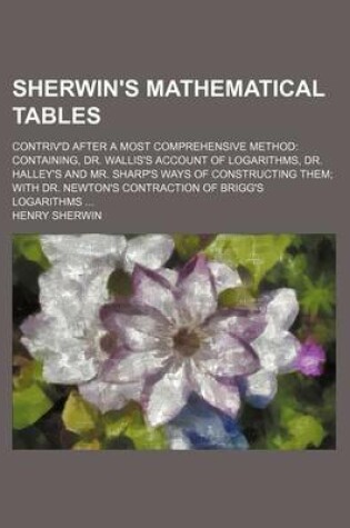 Cover of Sherwin's Mathematical Tables; Contriv'd After a Most Comprehensive Method Containing, Dr. Wallis's Account of Logarithms, Dr. Halley's and Mr. Sharp's Ways of Constructing Them with Dr. Newton's Contraction of Brigg's Logarithms