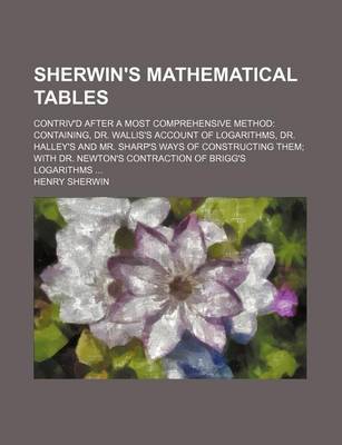 Book cover for Sherwin's Mathematical Tables; Contriv'd After a Most Comprehensive Method Containing, Dr. Wallis's Account of Logarithms, Dr. Halley's and Mr. Sharp's Ways of Constructing Them with Dr. Newton's Contraction of Brigg's Logarithms