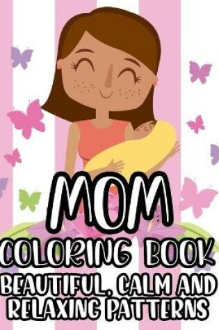 Cover of Mom Coloring Book Beautiful, Calm And Relaxing Patterns