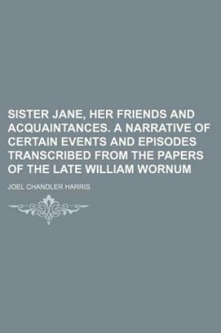 Cover of Sister Jane, Her Friends and Acquaintances. a Narrative of Certain Events and Episodes Transcribed from the Papers of the Late William Wornum