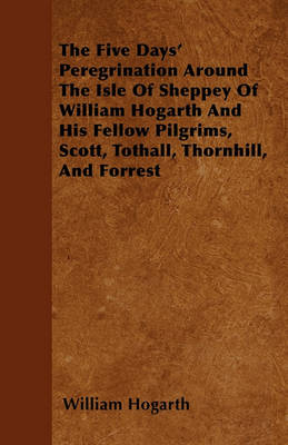 Book cover for The Five Days' Peregrination Around The Isle Of Sheppey Of William Hogarth And His Fellow Pilgrims, Scott, Tothall, Thornhill, And Forrest