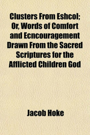 Cover of Clusters from Eshcol; Or, Words of Comfort and Ecncouragement Drawn from the Sacred Scriptures for the Afflicted Children God