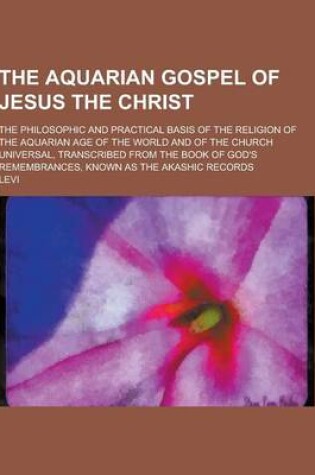 Cover of The Aquarian Gospel of Jesus the Christ; The Philosophic and Practical Basis of the Religion of the Aquarian Age of the World and of the Church Univer