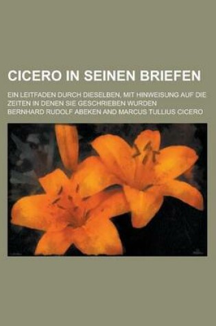 Cover of Cicero in Seinen Briefen; Ein Leitfaden Durch Dieselben, Mit Hinweisung Auf Die Zeiten in Denen Sie Geschrieben Wurden