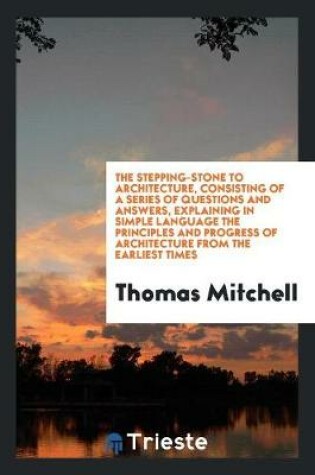 Cover of The Stepping-Stone to Architecture, Consisting of a Series of Questions and Answers, Explaining in Simple Language the Principles and Progress of Architecture from the Earliest Times