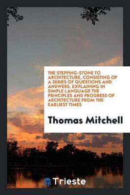 Book cover for The Stepping-Stone to Architecture, Consisting of a Series of Questions and Answers, Explaining in Simple Language the Principles and Progress of Architecture from the Earliest Times