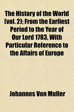 Cover of The History of the World (Vol. 2); From the Earliest Period to the Year of Our Lord 1783, with Particular Reference to the Affairs of Europe