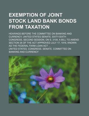 Book cover for Exemption of Joint Stock Land Bank Bonds from Taxation; Hearings Before the Committee on Banking and Currency, United States Senate, Sixty-Sixth Congress, Second Session, on S. 3109, a Bill to Amend Section 26 of the ACT Approved July 17, 1916, Known as T