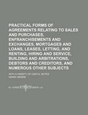 Book cover for Practical Forms of Agreements Relating to Sales and Purchases, Enfranchisements and Exchanges, Mortgages and Loans, Leases, Letting, and Renting, Hiring and Service, Building and Arbitrations, Debtors and Creditors, and Numerous Other Subjects; With a Var