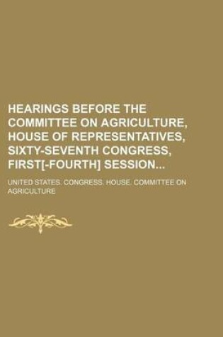 Cover of Hearings Before the Committee on Agriculture, House of Representatives, Sixty-Seventh Congress, First[-Fourth] Session