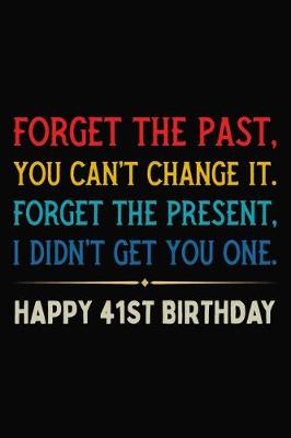 Book cover for Forget The Past You Can't Change It Forget The Present I Didn't Get You One Happy 41st Birthday