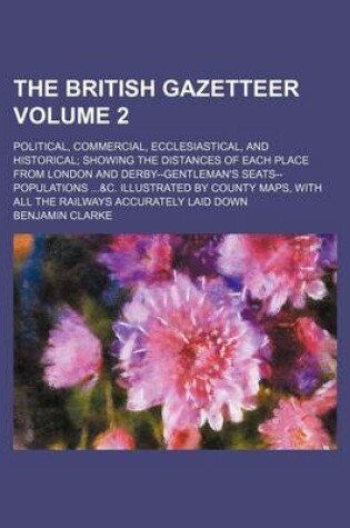 Cover of The British Gazetteer Volume 2; Political, Commercial, Ecclesiastical, and Historical; Showing the Distances of Each Place from London and Derby--Gentleman's Seats--Populations ...&C. Illustrated by County Maps, with All the Railways Accurately Laid Down