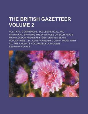 Book cover for The British Gazetteer Volume 2; Political, Commercial, Ecclesiastical, and Historical; Showing the Distances of Each Place from London and Derby--Gentleman's Seats--Populations ...&C. Illustrated by County Maps, with All the Railways Accurately Laid Down