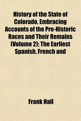 Book cover for History of the State of Colorado, Embracing Accounts of the Pre-Historic Races and Their Remains (Volume 2); The Earliest Spanish, French and