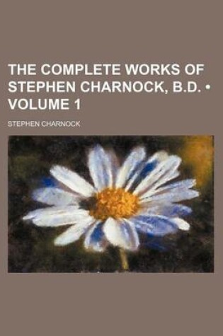 Cover of The Complete Works of Stephen Charnock, B.D. (Volume 1)