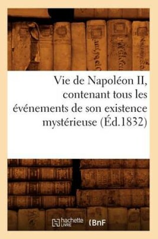 Cover of Vie de Napoleon II, Contenant Tous Les Evenements de Son Existence Mysterieuse (Ed.1832)