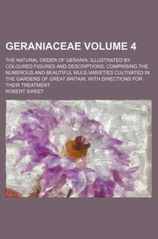 Cover of Geraniaceae Volume 4; The Natural Order of Gerania, Illustrated by Coloured Figures and Descriptions; Comprising the Numerous and Beautiful Mule-Varieties Cultivated in the Gardens of Great Britain, with Directions for Their Treatment
