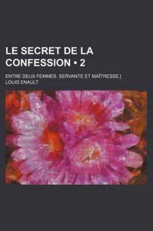 Cover of Le Secret de La Confession (2); Entre Deux Femmes. Servante Et Maitresse.]