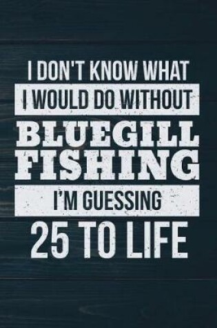 Cover of I Don't Know What I Would Do Without Bluegill Fishing I'm Guessing 25 To Life