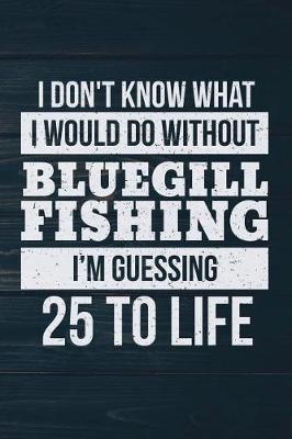 Book cover for I Don't Know What I Would Do Without Bluegill Fishing I'm Guessing 25 To Life