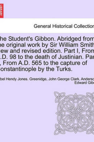 Cover of The Student's Gibbon. Abridged from the Original Work by Sir William Smith. New and Revised Edition. Part I, from A.D. 98 to the Death of Justinian. Part II, from A.D. 565 to the Capture of Constantinople by the Turks. Part II, New Edition