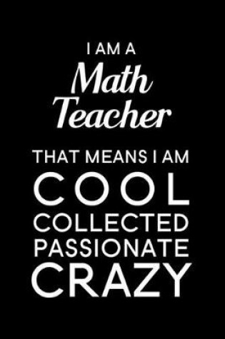 Cover of I Am A Math Teacher That Means I Am Cool Collected Passionate Crazy