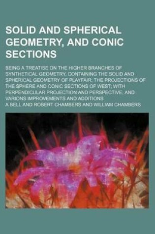 Cover of Solid and Spherical Geometry, and Conic Sections; Being a Treatise on the Higher Branches of Synthetical Geometry, Containing the Solid and Spherical