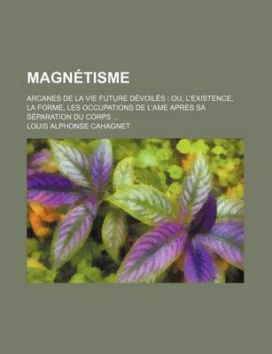 Book cover for Magnetisme; Arcanes de La Vie Future Devoiles Ou, L'Existence, La Forme, Les Occupations de L'Ame Apres Sa Separation Du Corps