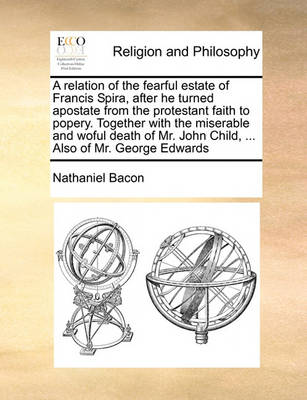 Book cover for A Relation of the Fearful Estate of Francis Spira, After He Turned Apostate from the Protestant Faith to Popery. Together with the Miserable and Woful Death of Mr. John Child, ... Also of Mr. George Edwards