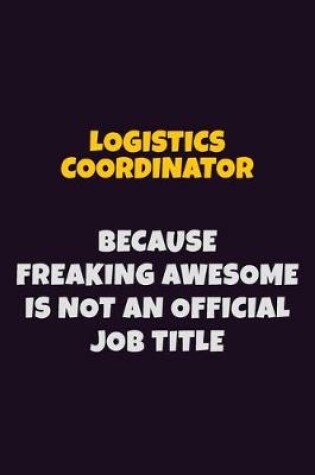 Cover of Logistics Coordinator, Because Freaking Awesome Is Not An Official Job Title