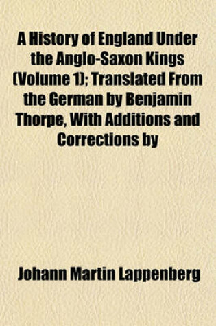 Cover of A History of England Under the Anglo-Saxon Kings (Volume 1); Translated from the German by Benjamin Thorpe, with Additions and Corrections by