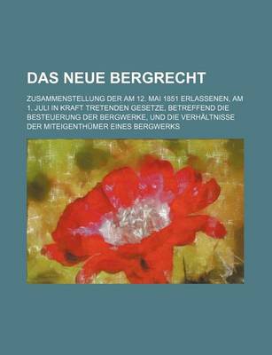 Book cover for Das Neue Bergrecht; Zusammenstellung Der Am 12. Mai 1851 Erlassenen, Am 1. Juli in Kraft Tretenden Gesetze, Betreffend Die Besteuerung Der Bergwerke,