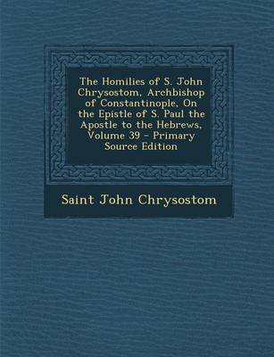 Book cover for The Homilies of S. John Chrysostom, Archbishop of Constantinople, on the Epistle of S. Paul the Apostle to the Hebrews, Volume 39 - Primary Source EDI