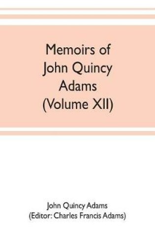 Cover of Memoirs of John Quincy Adams, comprising portions of his diary from 1795 to 1848 (Volume XII)