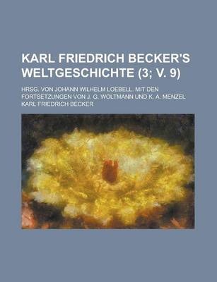 Book cover for Karl Friedrich Becker's Weltgeschichte; Hrsg. Von Johann Wilhelm Loebell. Mit Den Fortsetzungen Von J. G. Woltmann Und K. A. Menzel Volume 3; V. 9