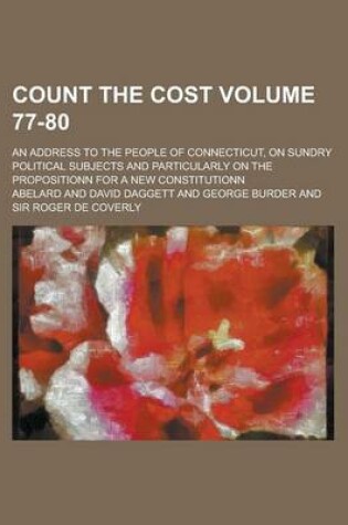 Cover of Count the Cost; An Address to the People of Connecticut, on Sundry Political Subjects and Particularly on the Propositionn for a New Constitutionn Volume 77-80