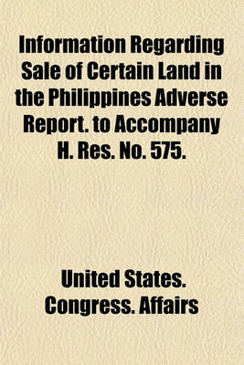Book cover for Information Regarding Sale of Certain Land in the Philippines Adverse Report. to Accompany H. Res. No. 575.