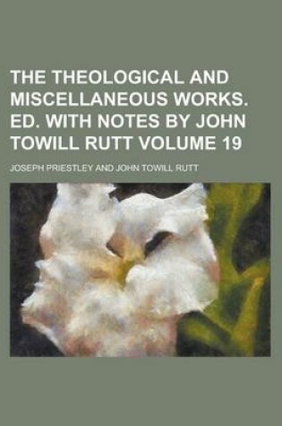 Cover of The Theological and Miscellaneous Works. Ed. with Notes by John Towill Rutt Volume 19