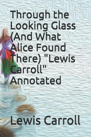 Cover of Through the Looking Glass (And What Alice Found There) "Lewis Carroll" Annotated