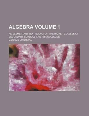 Book cover for Algebra Volume 1; An Elementary Text-Book, for the Higher Classes of Secondary Schools and for Colleges